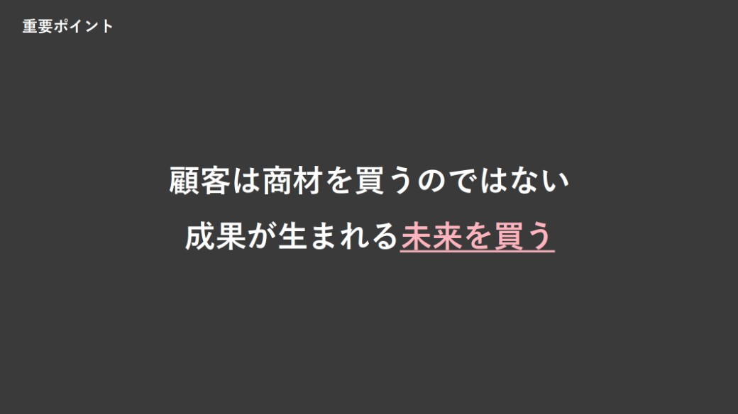 重要なのは、顧客は商材を買うのではなく、成果が生まれる未来を買うということです。