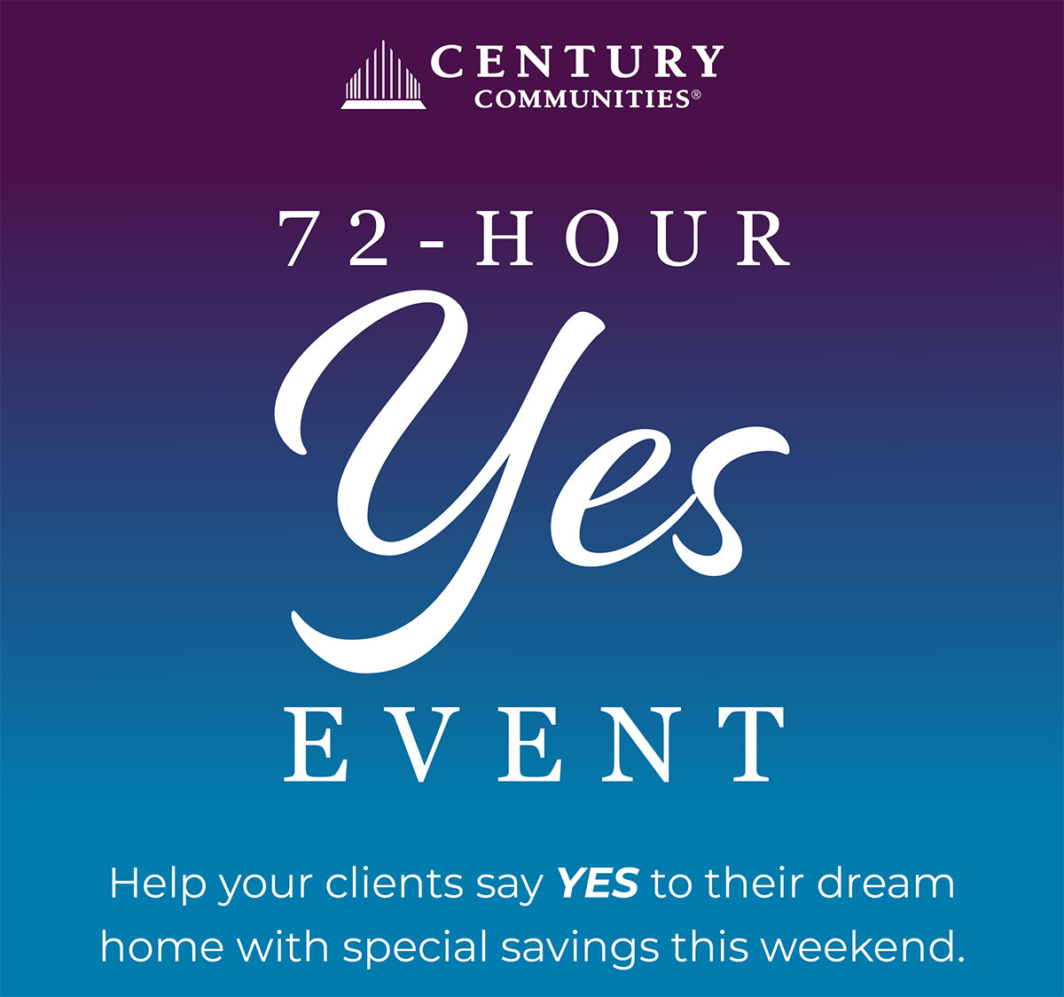 72-Hour Yes event Help your clients say YES to their dream home with special savings this weekend.